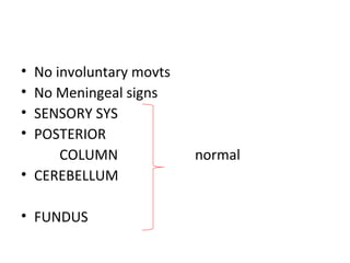 No involuntary movts No Meningeal signs  SENSORY SYS  POSTERIOR  COLUMN  normal CEREBELLUM  FUNDUS 