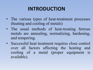 INTRODUCTIONThe various types of heat-treatment processes (heating and cooling of metals)The usual methods of heat-treating ferrous metals are annealing, normalizing, hardening, and tempering. Successful heat treatment requires close control over all factors affecting the heating and cooling of a metal (proper equipment is available). 
