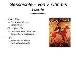 Geschichte – von v. Chr. bis Heute300 v. Chr. Das älteste Bild von SchnurrbartCirca 30 v. Chr.In antiken Rom findet man  Schnurrbärte Barbarisch1447 Schnurrbärte wird in England verboten(!)