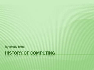 By kHaN bHaI

HISTORY OF COMPUTING
 