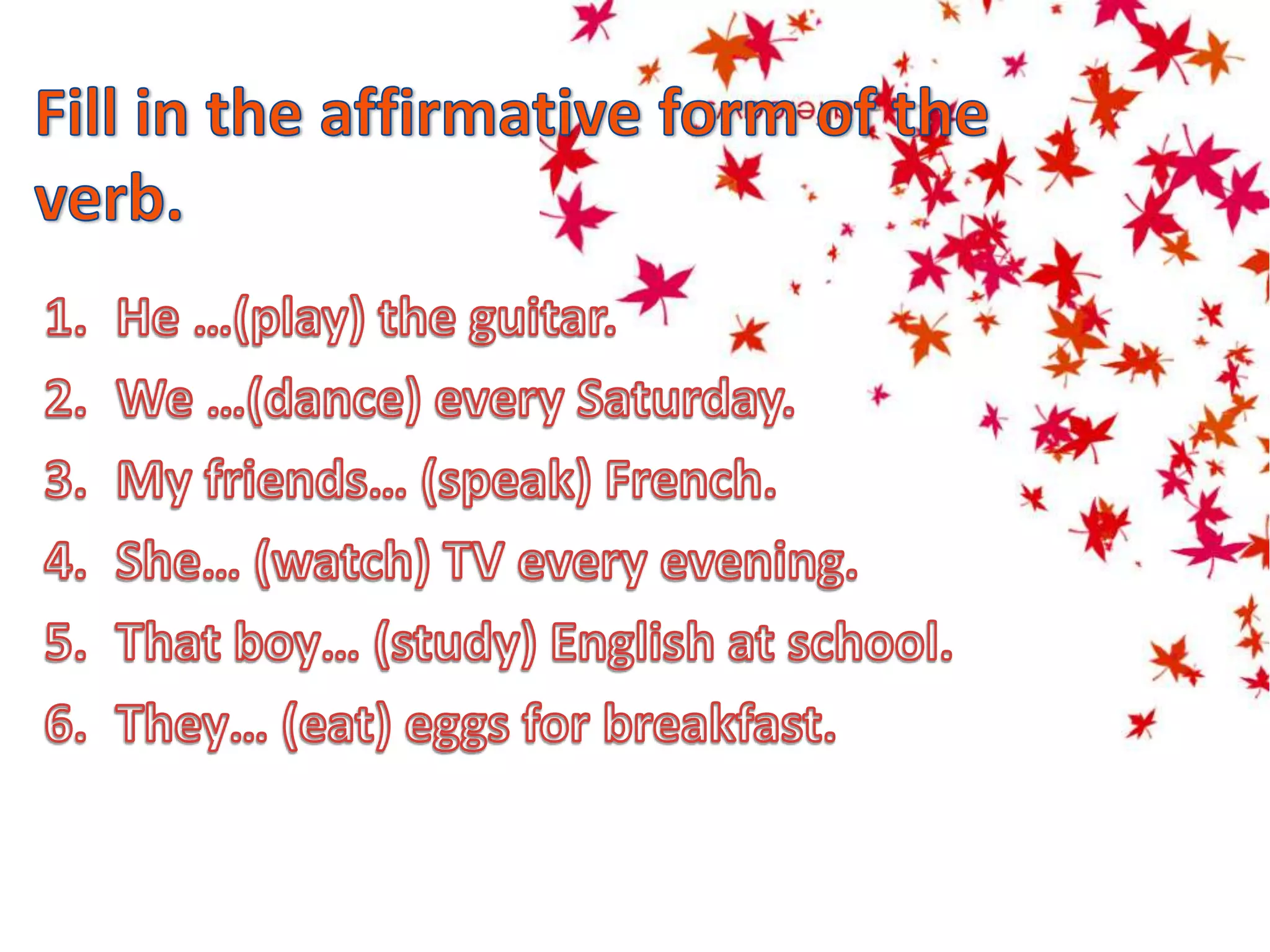 Fill in the affirmative form of the verb.He …(play) the guitar.We …(dance) every Saturday.My friends… (speak) French.She… (watch) TV every evening.That boy… (study) English at school.They… (eat) eggs for breakfast.