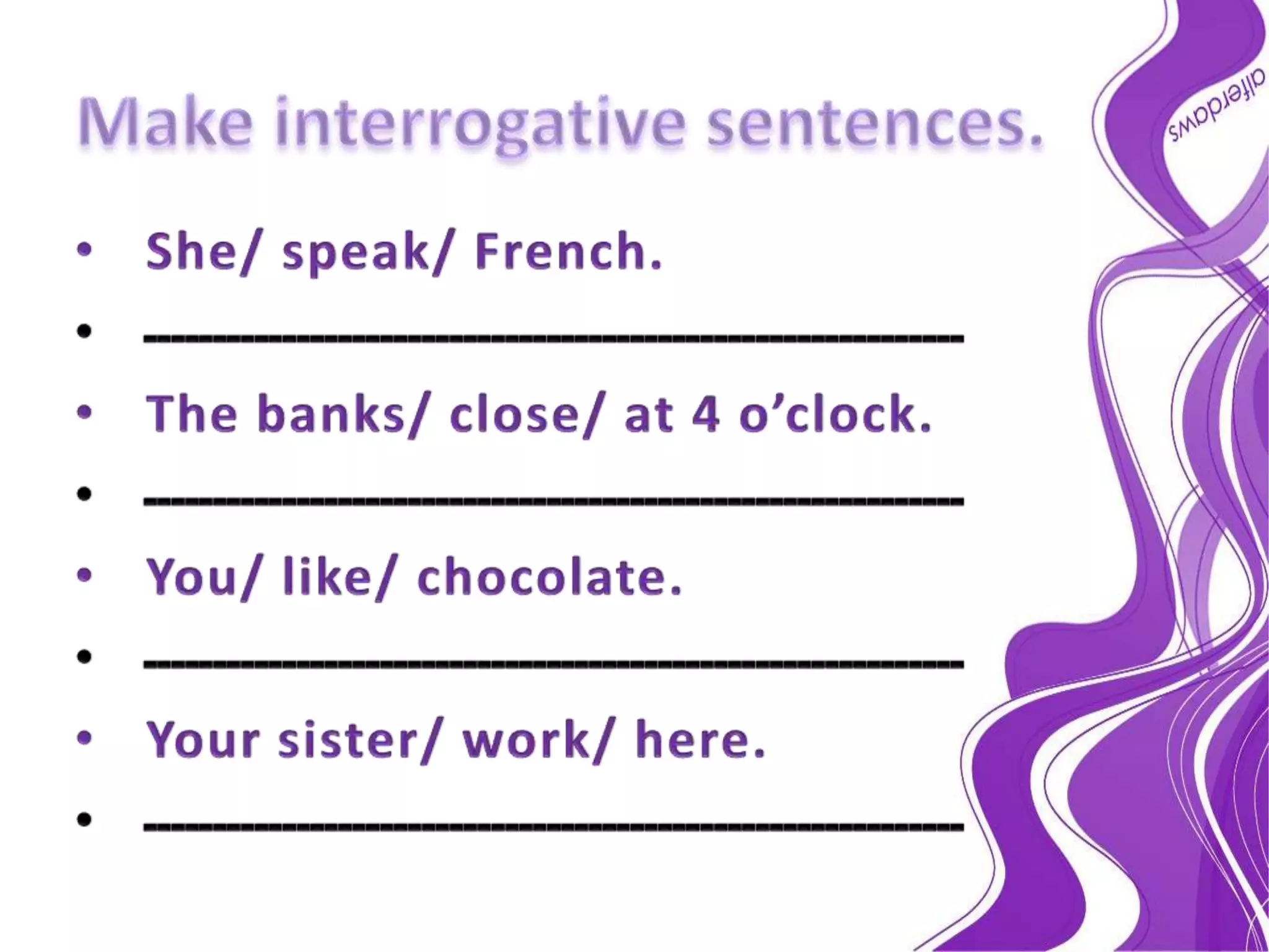 Make interrogative sentences.She/ speak/ French.ـــــــــــــــــــــــــــــــــــــــــــــــــــــــــــThe banks/ close/ at 4 o’clock.ـــــــــــــــــــــــــــــــــــــــــــــــــــــــــــYou/ like/ chocolate.ـــــــــــــــــــــــــــــــــــــــــــــــــــــــــــYour sister/ work/ here.ـــــــــــــــــــــــــــــــــــــــــــــــــــــــــــ
