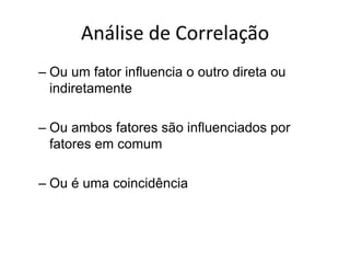 Ou um fator influencia o outro direta ou indiretamenteOu ambos fatores são influenciados por fatores em comumOu é uma coincidênciaAnálise de Correlação