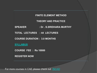 FINITE ELEMENT METHOD THEORY AND PRACTICE SPEAKER                   : Dr . S.SRIDHARA MURTHY TOTAL  LECTURES    : 44  LECTURES COURSE DURATION :  3.0 MONTHS SYLLABUS COURSE  FEE  :  Rs 10000 REGISTER NOW For more courses in CAE please check out  INCAD 