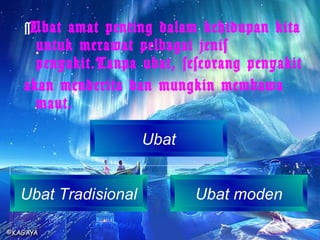 ~ Ubat amat penting dalam kehidupan kita untuk merawat pelbagai jenis penyakit.Tanpa ubat, seseorang penyakit  akan menderita dan mungkin membawa maut. Ubat Ubat Tradisional Ubat moden 