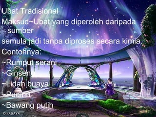 Ubat Tradisional Maksud~Ubat yang diperoleh daripada sumber  semula jadi tanpa diproses secara kimia. Contohnya: ~Rumput serani ~Ginseng ~Lidah buaya ~Pudina ~Bawang putih 
