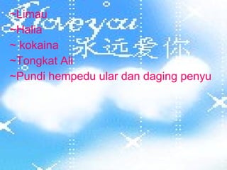 ~Limau ~Halia ~ kokaina ~Tongkat Ali ~Pundi hempedu ular dan daging penyu  