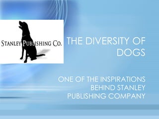 THE DIVERSITY OF DOGS ONE OF THE INSPIRATIONS BEHIND STANLEY PUBLISHING COMPANY 