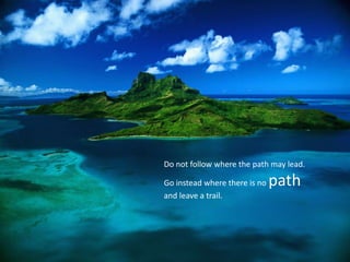 Do not follow where the path may lead. Go instead where there is no pathand leave a trail. 