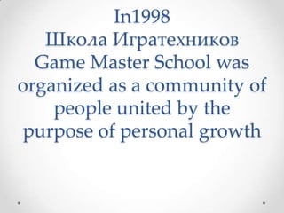 In1998Школа ИгратехниковGame Master School was organized as a community of people united by the purpose of personal growth