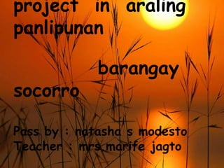 project  in  aralingpanlipunan barangaysocorro Pass by : natasha s modestoTeacher : mrs.marifejagto 