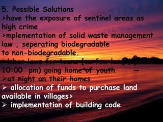 5. Possible Solutions>have the exposure of sentinel areas as high crime>mplementationof solid waste management law , seperating biodegradableto non-biodegradable.lsborlaws for teens [curfew law] (up to 10:00  pm) going home of youth 