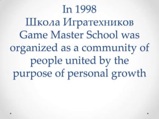 In1998Школа ИгратехниковGame Master School was organized as a community of people united by the purpose of personal growth