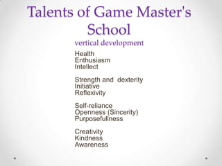 Talents of Game Master's Schoolvertical developmentHealthEnthusiasmIntellectStrength anddexterityInitiativeReflexivitySelf-relianceOpenness (Sincerity)PurposefullnessCreativityKindnessAwareness