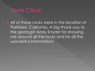 Work CitedAll of these rocks were in the location of Parkfield, California. A big thank you to the geologist Andy Snyder for showing me around all the rocks and for all the wonderful information!