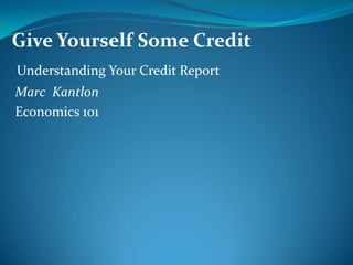 Give Yourself Some Credit Understanding Your Credit Report Marc  Kantlon  Economics 101 