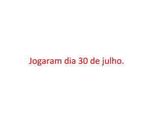   Jogaram dia 30 de julho. 