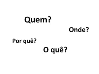O quê?   Quem? Onde? Por quê? 