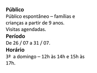 Público Público espontâneo – famílias e crianças a partir de 9 anos. Visitas agendadas. Período De 26 / 07 a 31 / 07. Horário 3ª  a domingo – 12h às 14h e 15h às 17h. 
