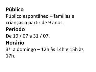 Público Público espontâneo – famílias e crianças a partir de 9 anos. Período De 19 / 07 a 31 / 07. Horário 3ª  a domingo – 12h às 14h e 15h às 17h. 