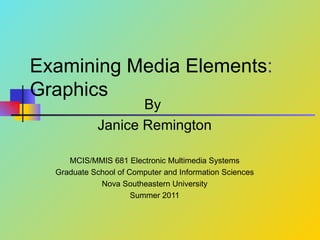 Examining Media Elements :  Graphics By  Janice Remington MCIS/MMIS 681 Electronic Multimedia Systems Graduate School of Computer and Information Sciences Nova Southeastern University Summer 2011 
