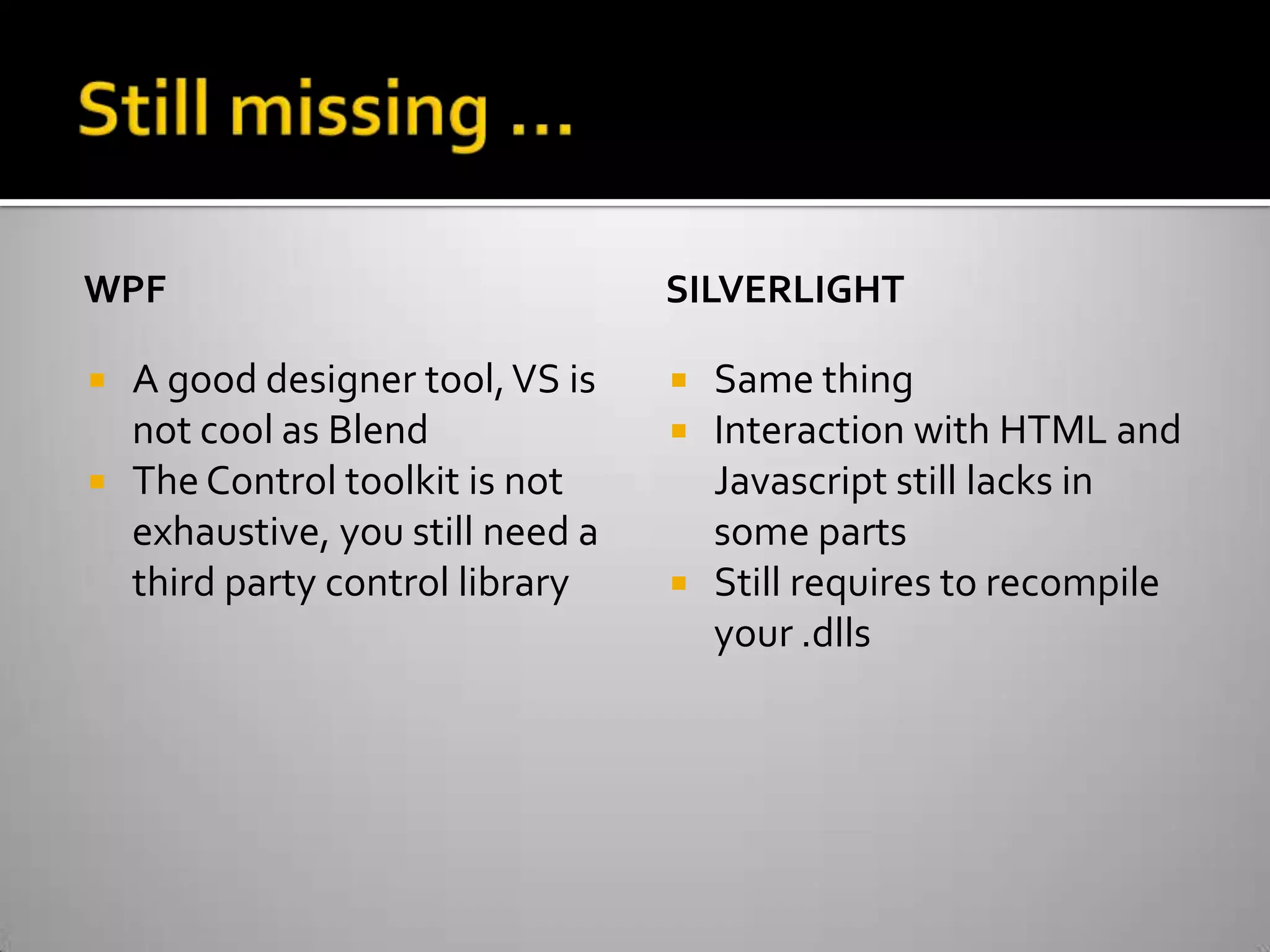 Still missing …WPFA good designer tool, VS is not cool as BlendThe Control toolkit is not exhaustive, you still need a third party control librarySilverlightSame thingInteraction with HTML and Javascript still lacks in some partsStill requires to recompile your .dlls