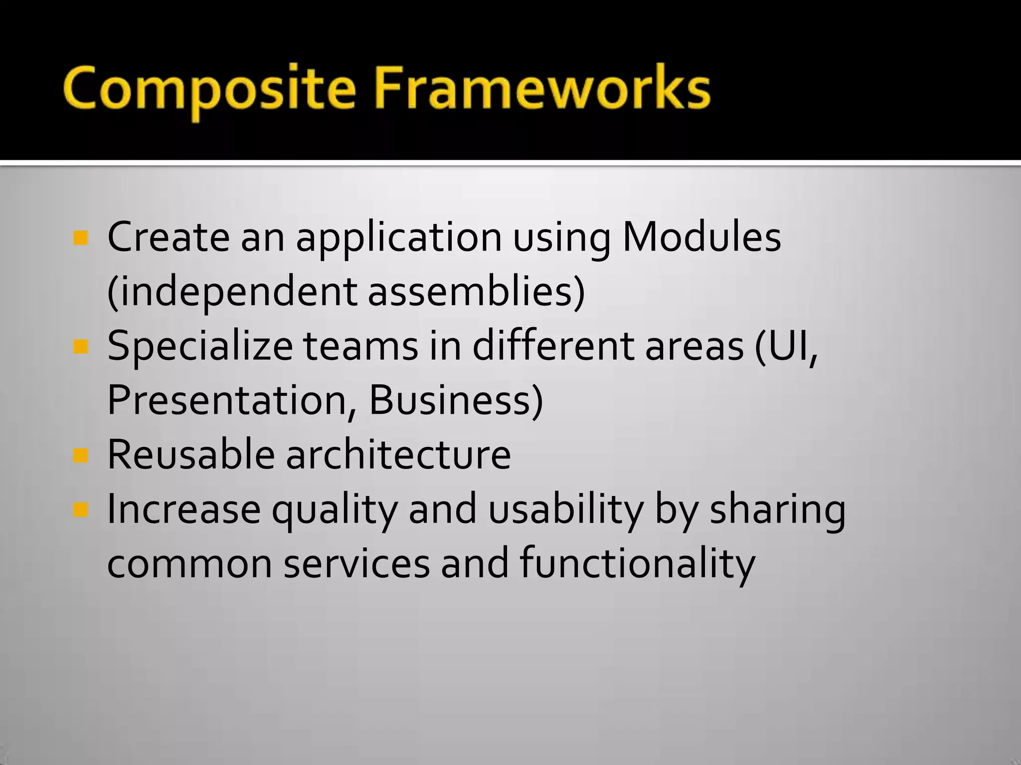 Composite FrameworksCreate an application using Modules (independent assemblies)Specialize teams in different areas (UI, Presentation, Business)Reusable architectureIncrease quality and usability by sharing common services and functionality