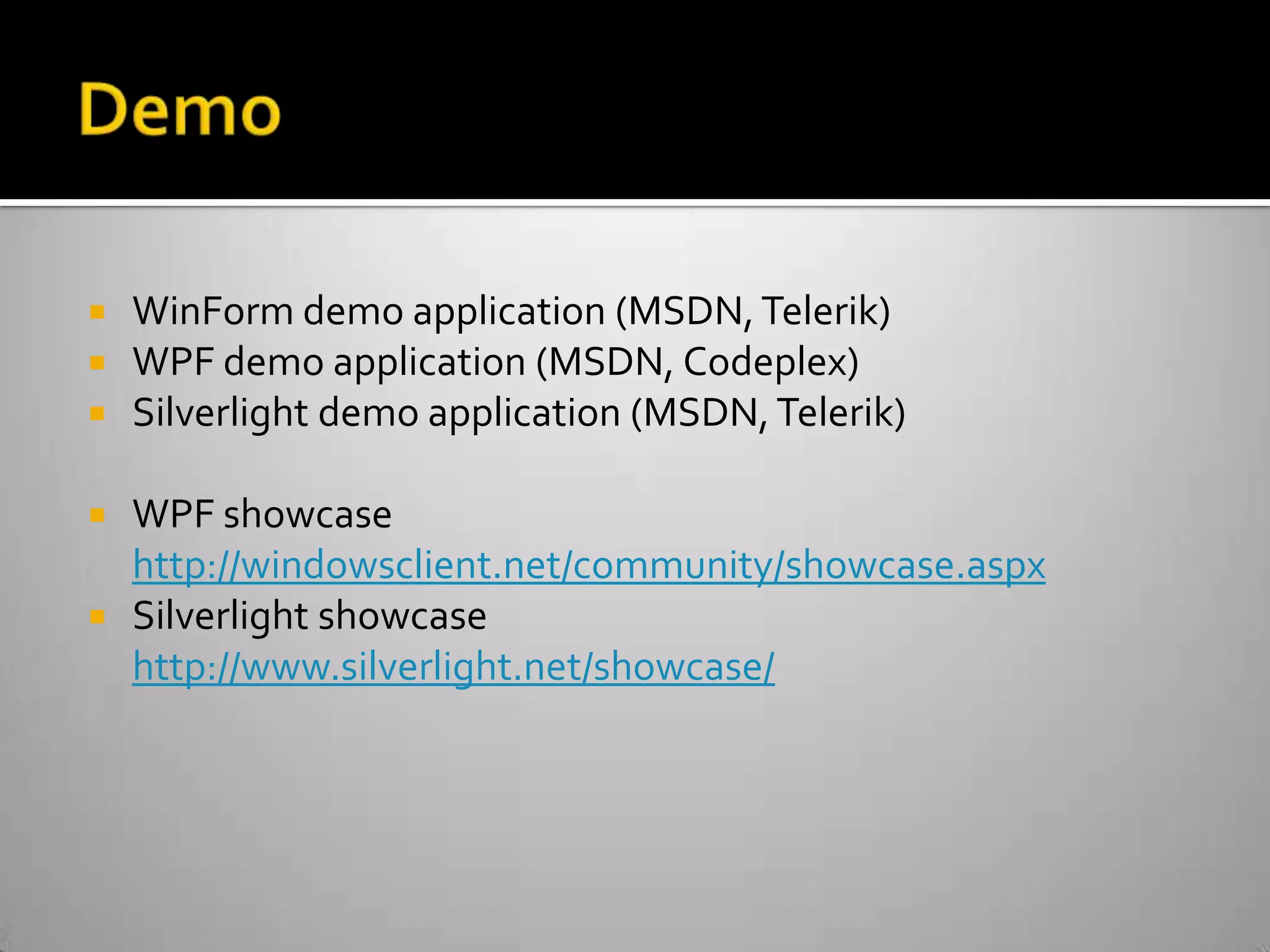 DemoWinForm demo application (MSDN, Telerik)WPF demo application (MSDN, Codeplex)Silverlight demo application (MSDN, Telerik)WPF showcasehttp://windowsclient.net/community/showcase.aspxSilverlight showcasehttp://www.silverlight.net/showcase/