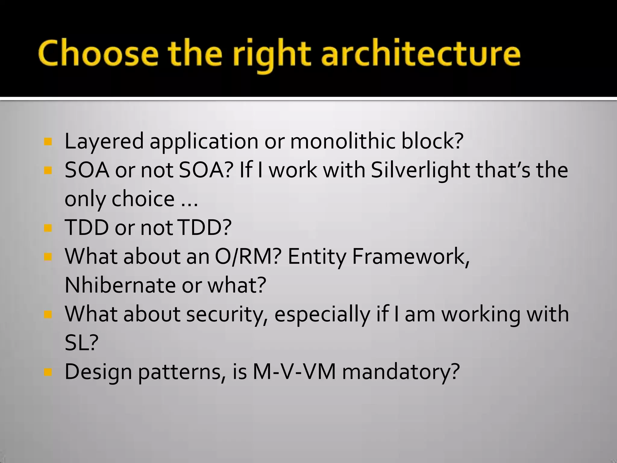 Choose the right architectureLayered application or monolithic block?SOA or not SOA? If I work with Silverlight that’s the only choice …TDD or not TDD?What about an O/RM? Entity Framework, Nhibernate or what?What about security, especially if I am working with SL?Design patterns, is M-V-VM mandatory?