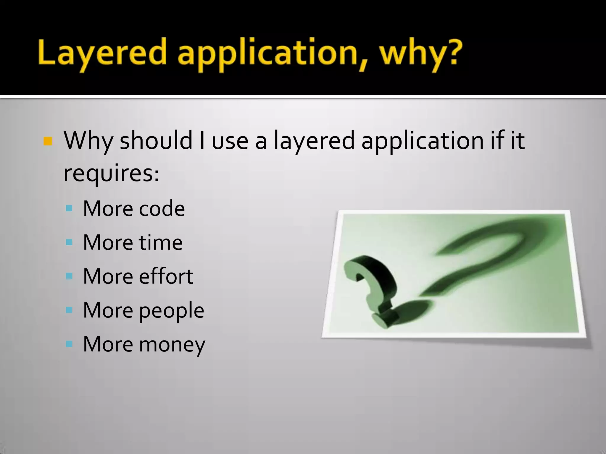 Layered application, why?Why should I use a layered application if it requires:More codeMore timeMore effortMore peopleMore money