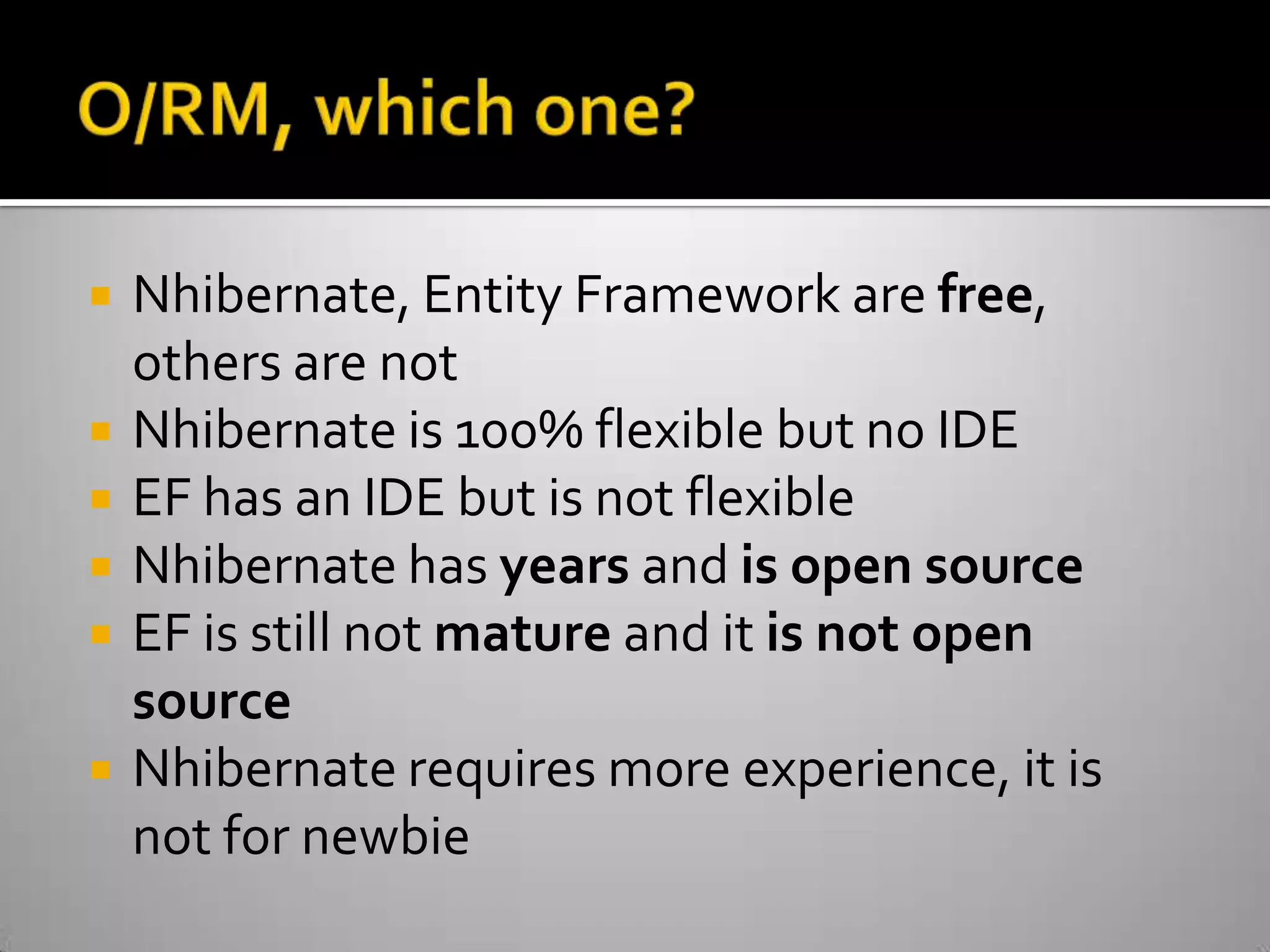 O/RM, which one?Nhibernate, Entity Framework are free, others are notNhibernate is 100% flexible but no IDEEF has an IDE but is not flexibleNhibernate has years and is open sourceEF is still not mature and it is not open sourceNhibernate requires more experience, it is not for newbie