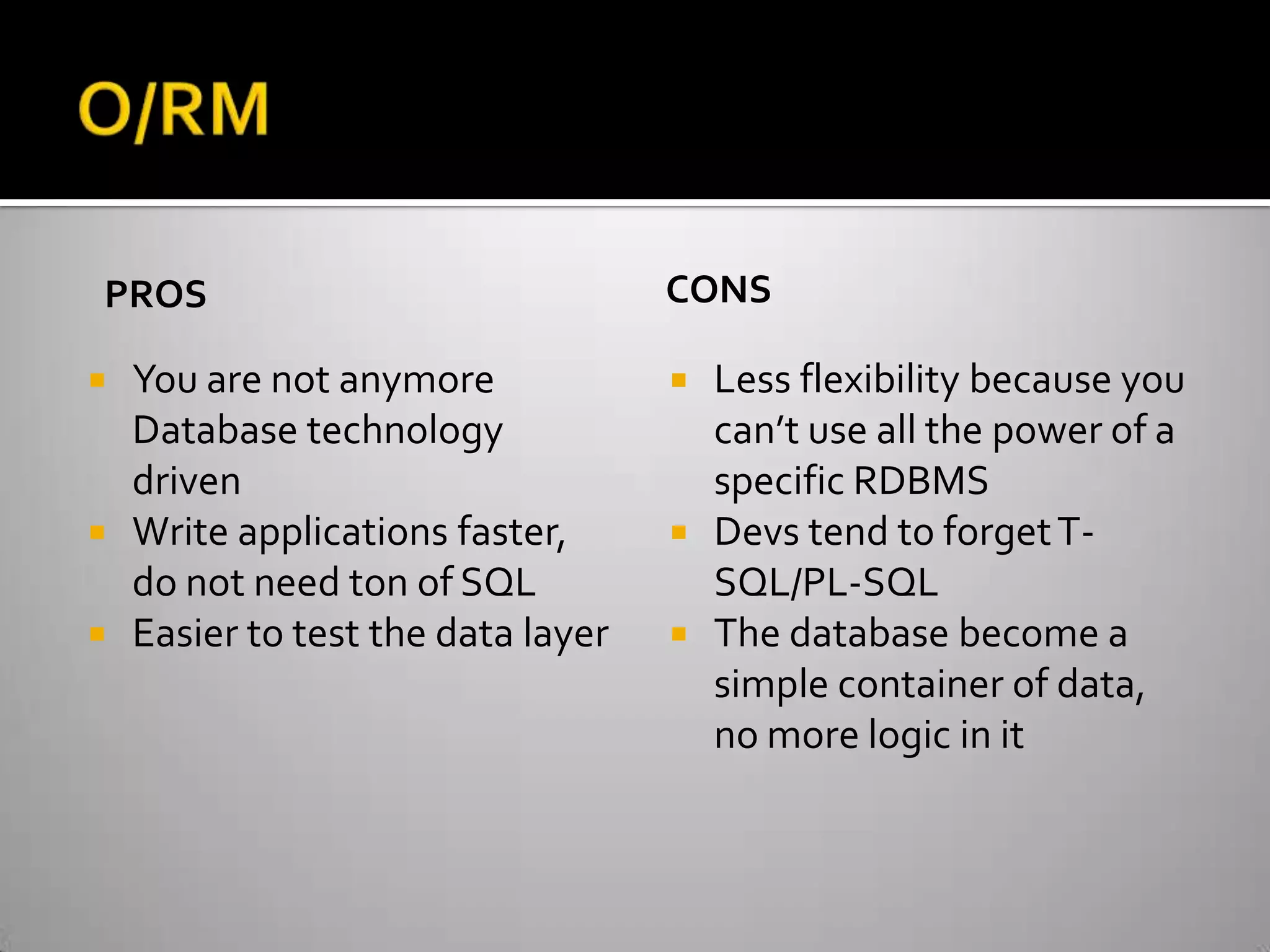 O/RMPROSYou are not anymore Database technology drivenWrite applications faster, do not need ton of SQLEasier to test the data layerCONSLess flexibility because you can’t use all the power of a specific RDBMSDevs tend to forget T-SQL/PL-SQLThe database become a simple container of data, no more logic in it