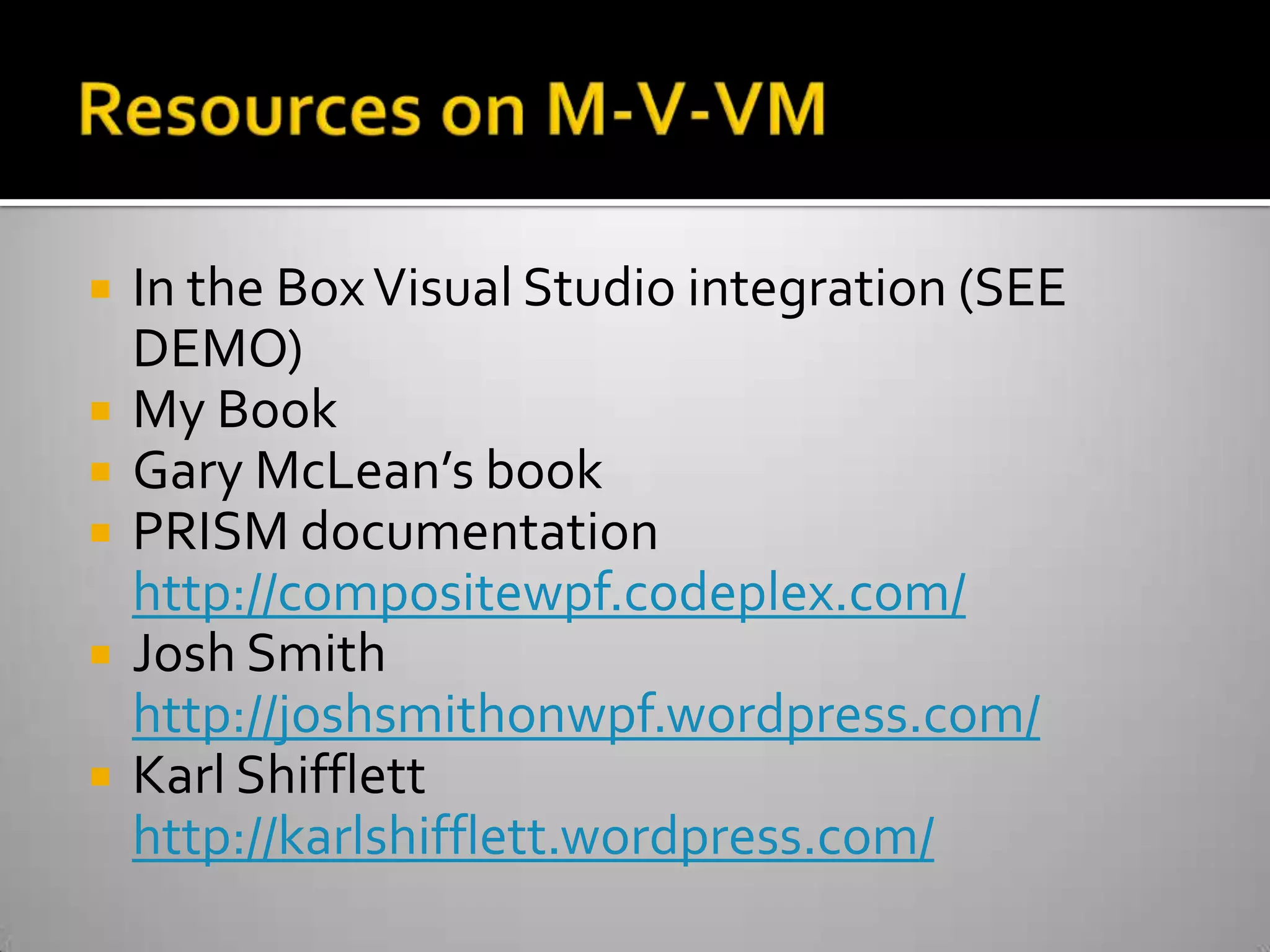 Resources on M-V-VMIn the Box Visual Studio integration (SEE DEMO)My BookGary McLean’s bookPRISM documentationhttp://compositewpf.codeplex.com/Josh Smith http://joshsmithonwpf.wordpress.com/Karl Shiffletthttp://karlshifflett.wordpress.com/