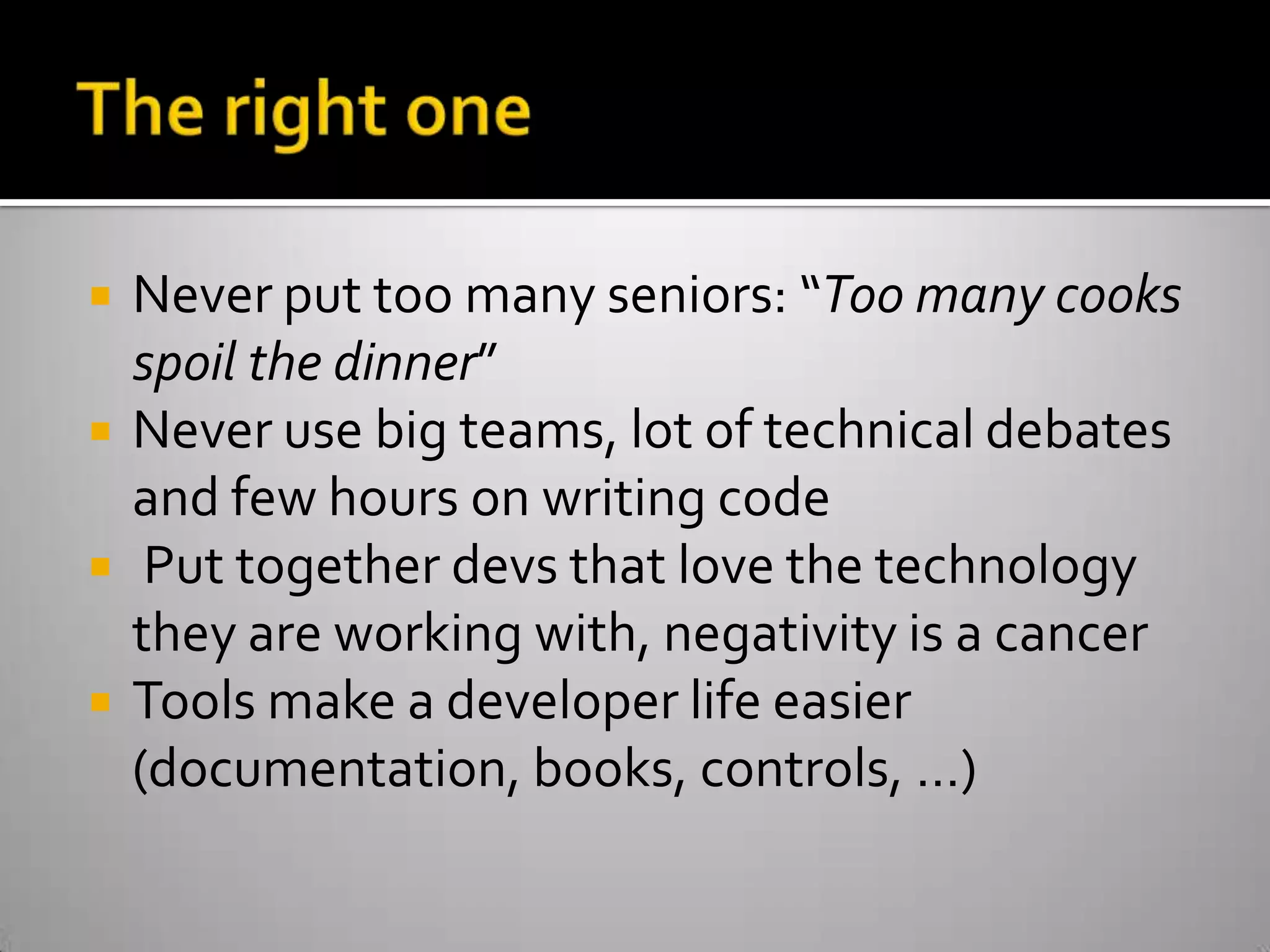 The right oneNever put too many seniors: “Too many cooks spoil the dinner”Never use big teams, lot of technical debates and few hours on writing code Put together devs that love the technology they are working with, negativity is a cancerTools make a developer life easier (documentation, books, controls, …)