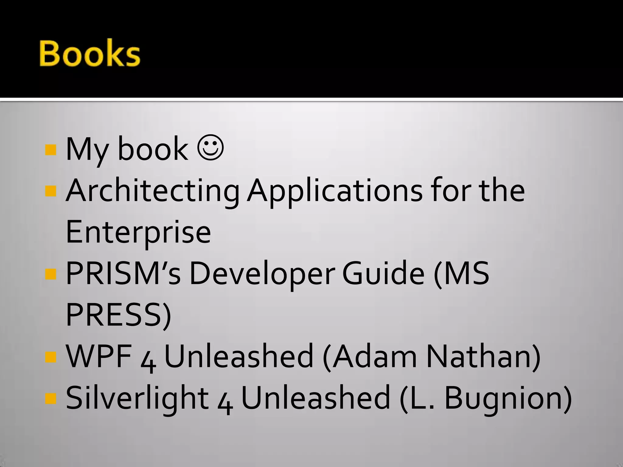 BooksMy book Architecting Applications for the EnterprisePRISM’s Developer Guide (MS PRESS)WPF 4 Unleashed (Adam Nathan)Silverlight 4 Unleashed (L. Bugnion)