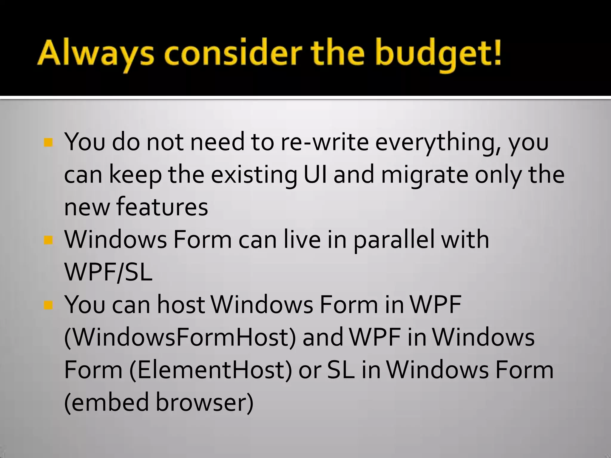 Always consider the budget!You do not need to re-write everything, you can keep the existing UI and migrate only the new featuresWindows Form can live in parallel with WPF/SLYou can host Windows Form in WPF (WindowsFormHost) and WPF in Windows Form (ElementHost) or SL in Windows Form (embed browser)