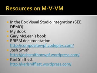 Resources on M-V-VMIn the Box Visual Studio integration (SEE DEMO)My BookGary McLean’s bookPRISM documentationhttp://compositewpf.codeplex.com/Josh Smith http://joshsmithonwpf.wordpress.com/Karl Shiffletthttp://karlshifflett.wordpress.com/