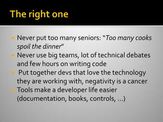 The right oneNever put too many seniors: “Too many cooks spoil the dinner”Never use big teams, lot of technical debates and few hours on writing code Put together devs that love the technology they are working with, negativity is a cancerTools make a developer life easier (documentation, books, controls, …)