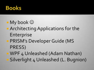 BooksMy book Architecting Applications for the EnterprisePRISM’s Developer Guide (MS PRESS)WPF 4 Unleashed (Adam Nathan)Silverlight 4 Unleashed (L. Bugnion)
