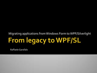 From legacy to WPF/SL,[object Object],Migrating applications from Windows Form to WPF/Silverlight,[object Object],Raffaele Garofalo,[object Object]