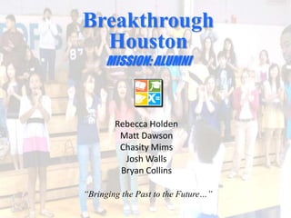 Breakthrough Houston   MISSION: ALUMNI Rebecca Holden Matt Dawson Chasity Mims Josh Walls Bryan Collins “Bringing the Past to the Future…” 
