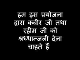 हम इस प्रयोजना द्वारा कबीर जी तथा रहीम जी को श्रध्धान्जली देना चाहते हैं 