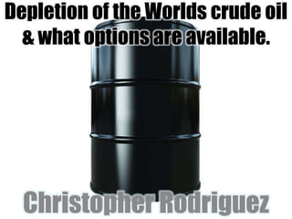 Depletion of the Worlds crude oil& what options are available. Christopher Rodriguez 
