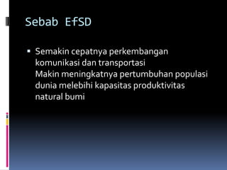 Sebab EfSDSemakin cepatnya perkembangan komunikasi dan transportasiMakin meningkatnya pertumbuhan populasi dunia melebihi kapasitas produktivitas natural bumi