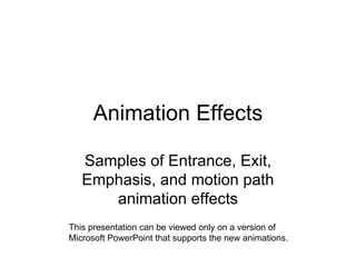 Animation Effects Samples of Entrance, Exit, Emphasis, and motion path animation effects This presentation can be viewed only on a version of Microsoft PowerPoint that supports the new animations. 