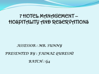 7 HOTEL MANAGEMENT – HOSPITALITY AND RESERVATIONS ASSESSOR : MR. SUNNY PRESENTED BY : FAIMAZ QURESHI BATCH : G4 