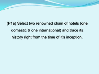 (P1a) Select two renowned chain of hotels (one domestic & one international) and trace its history right from the time of it’s inception.