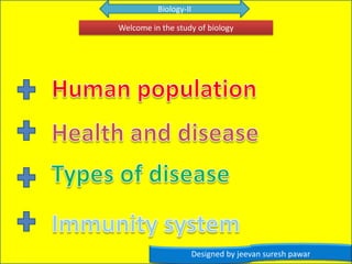 Biology-II Welcome in the study of biology   Human population Health and disease Types of disease Immunity system Designed by jeevansureshpawar 