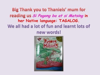 Big Thank you to Thaniels’ mum for reading us Si Pagongbaat siMatsingin her Native language: TAGALOG. We all had a lot of fun and learnt lots of new words!  