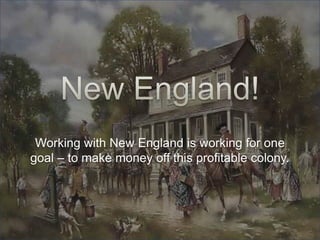 New England! Working with New England is working for one goal – to make money off this profitable colony. 